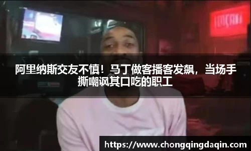 阿里纳斯交友不慎！马丁做客播客发飙，当场手撕嘲讽其口吃的职工